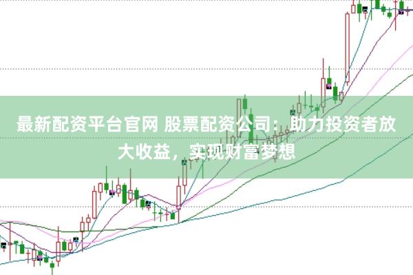 最新配资平台官网 股票配资公司：助力投资者放大收益，实现财富梦想