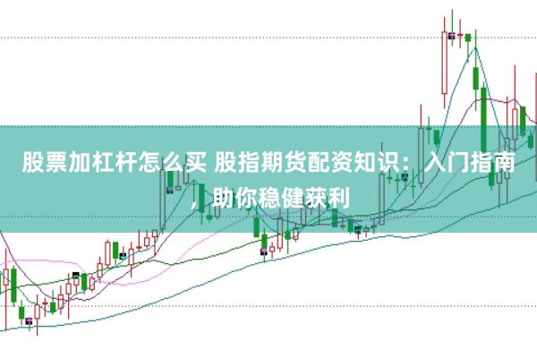 股票加杠杆怎么买 股指期货配资知识：入门指南，助你稳健获利