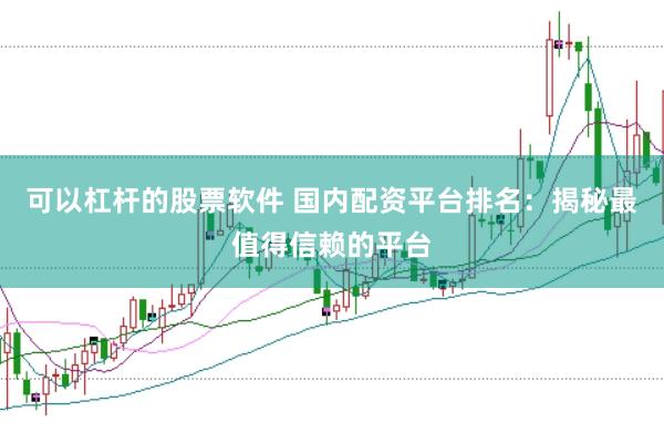 可以杠杆的股票软件 国内配资平台排名：揭秘最值得信赖的平台