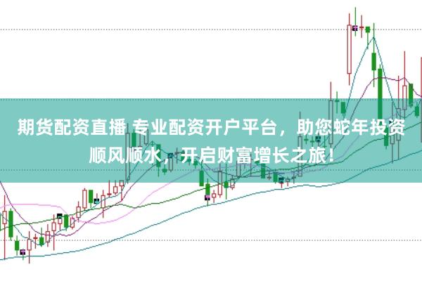 期货配资直播 专业配资开户平台，助您蛇年投资顺风顺水，开启财富增长之旅！