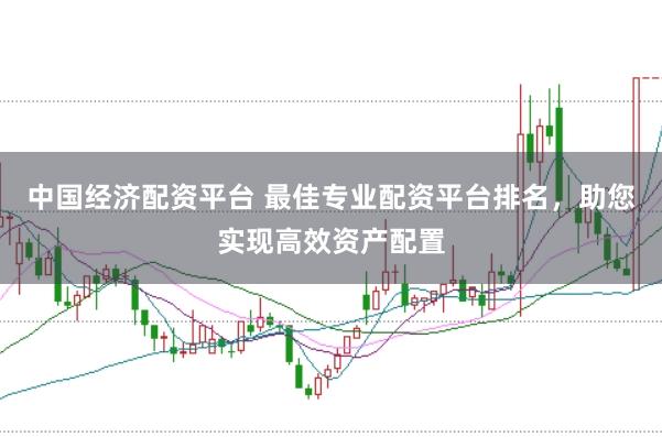 中国经济配资平台 最佳专业配资平台排名，助您实现高效资产配置
