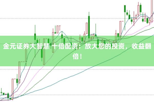 金元证券大智慧 十倍配资：放大您的投资，收益翻倍！