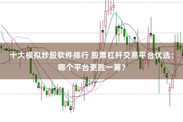 十大模拟炒股软件排行 股票杠杆交易平台优选：哪个平台更胜一筹？
