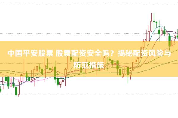 中国平安股票 股票配资安全吗？揭秘配资风险与防范措施