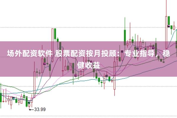 场外配资软件 股票配资按月投顾：专业指导，稳健收益