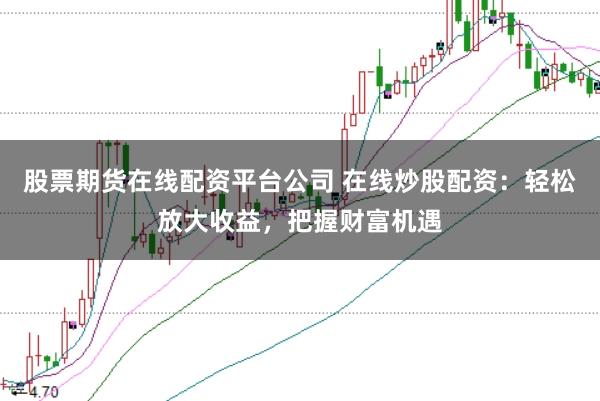 股票期货在线配资平台公司 在线炒股配资：轻松放大收益，把握财富机遇
