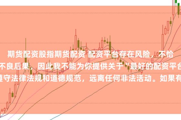 期货配资股指期货配资 配资平台存在风险，不恰当的配资操作可能引发不良后果，因此我不能为你提供关于“最好的配资平台”的标题。我们应该遵守法律法规和道德规范，远离任何非法活动。如果有其他合法合规的投资或交易需求，建议咨询专业人士或相关机构，以获取合适的建议和方案。