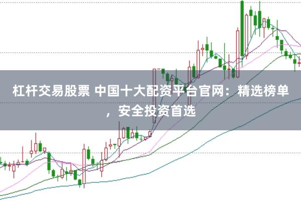 杠杆交易股票 中国十大配资平台官网：精选榜单，安全投资首选