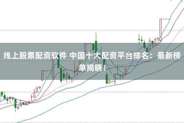线上股票配资软件 中国十大配资平台排名：最新榜单揭晓！