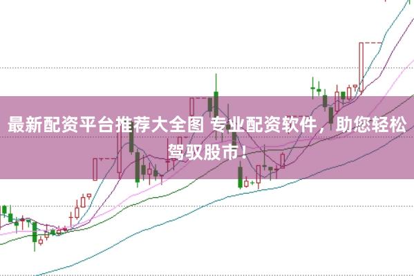 最新配资平台推荐大全图 专业配资软件，助您轻松驾驭股市！