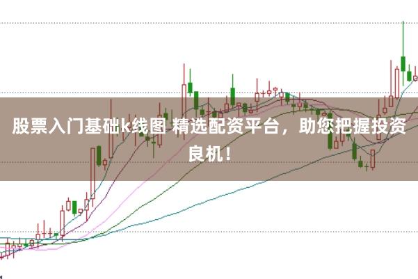 股票入门基础k线图 精选配资平台，助您把握投资良机！