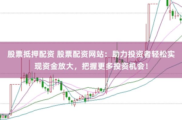 股票抵押配资 股票配资网站：助力投资者轻松实现资金放大，把握更多投资机会！