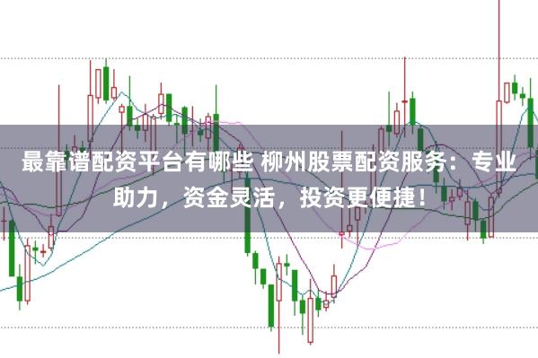 最靠谱配资平台有哪些 柳州股票配资服务：专业助力，资金灵活，投资更便捷！