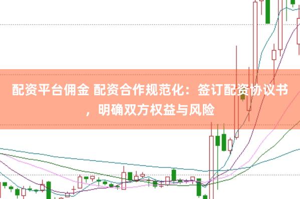 配资平台佣金 配资合作规范化：签订配资协议书，明确双方权益与风险