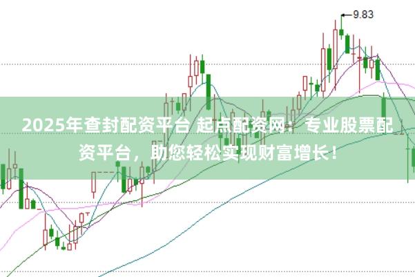 2025年查封配资平台 起点配资网：专业股票配资平台，助您轻松实现财富增长！