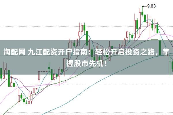 淘配网 九江配资开户指南：轻松开启投资之路，掌握股市先机！