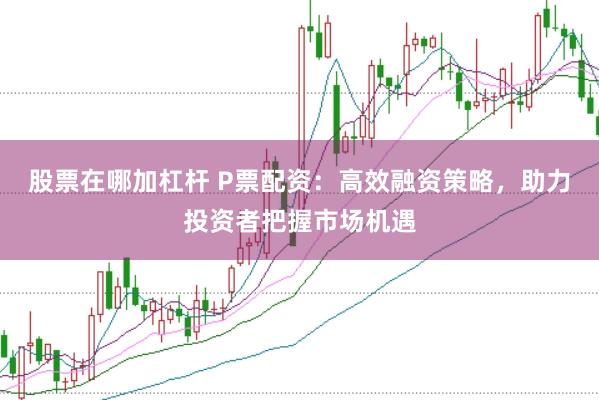 股票在哪加杠杆 P票配资：高效融资策略，助力投资者把握市场机遇