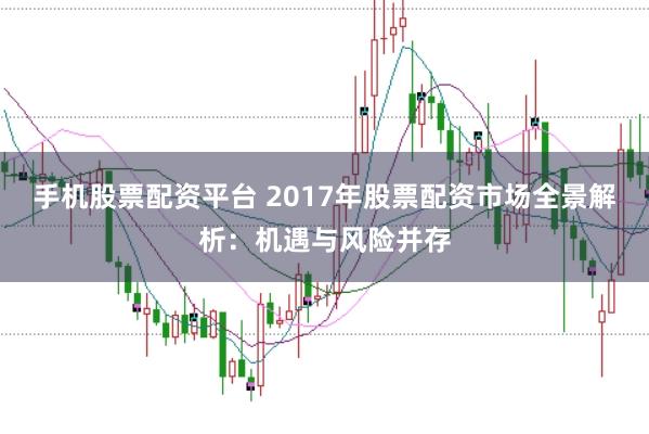 手机股票配资平台 2017年股票配资市场全景解析：机遇与风险并存