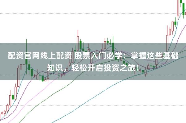 配资官网线上配资 股票入门必学：掌握这些基础知识，轻松开启投资之旅！