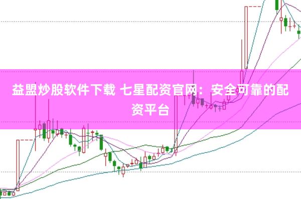 益盟炒股软件下载 七星配资官网：安全可靠的配资平台
