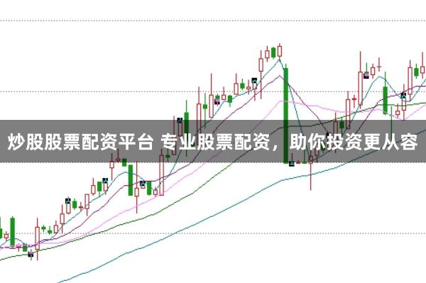 炒股股票配资平台 专业股票配资，助你投资更从容