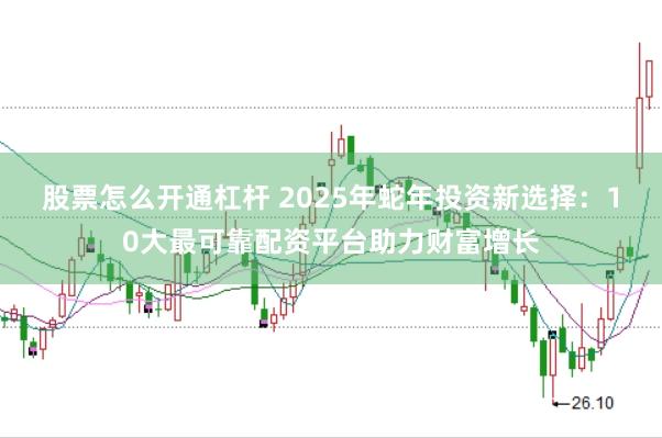 股票怎么开通杠杆 2025年蛇年投资新选择：10大最可靠配资平台助力财富增长