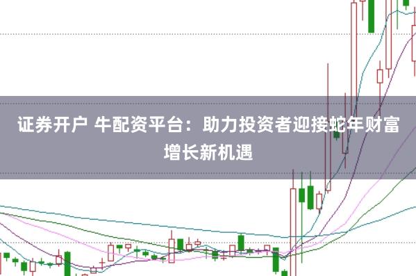 证券开户 牛配资平台：助力投资者迎接蛇年财富增长新机遇