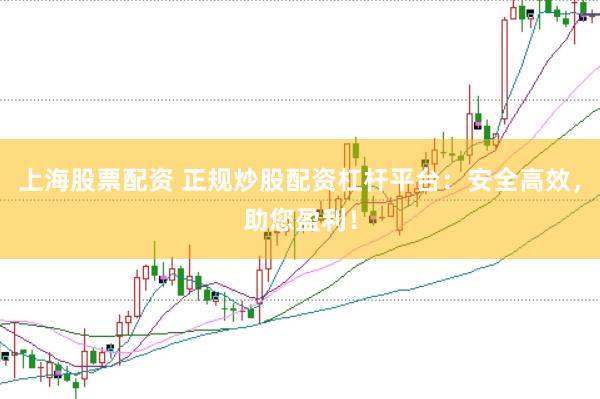 上海股票配资 正规炒股配资杠杆平台：安全高效，助您盈利！