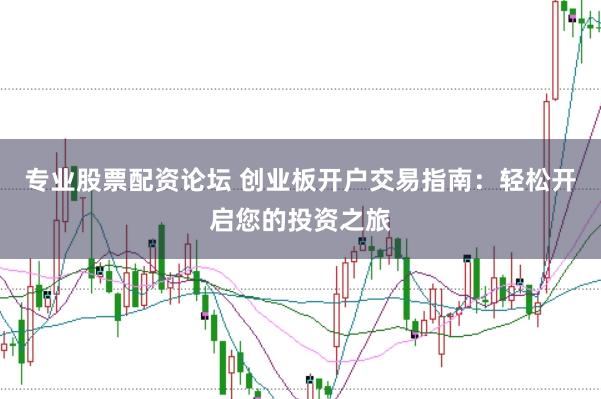 专业股票配资论坛 创业板开户交易指南：轻松开启您的投资之旅