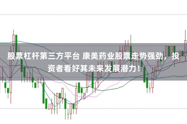 股票杠杆第三方平台 康美药业股票走势强劲，投资者看好其未来发展潜力！