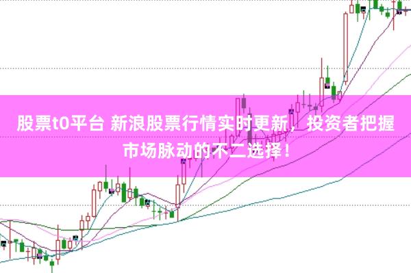 股票t0平台 新浪股票行情实时更新，投资者把握市场脉动的不二选择！