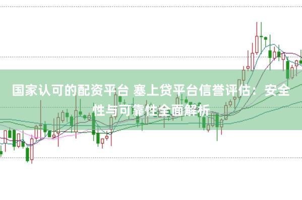 国家认可的配资平台 塞上贷平台信誉评估：安全性与可靠性全面解析