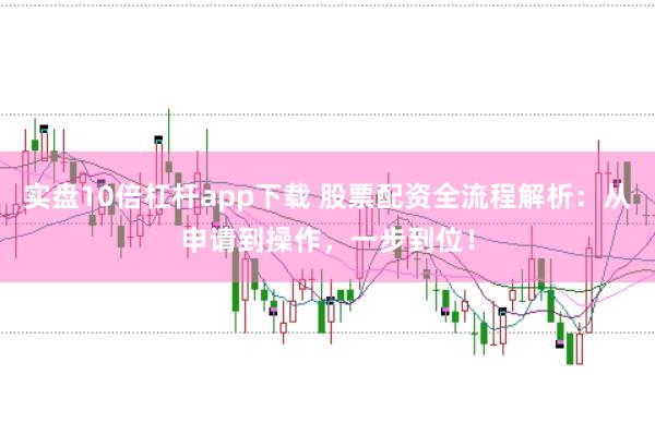实盘10倍杠杆app下载 股票配资全流程解析：从申请到操作，一步到位！