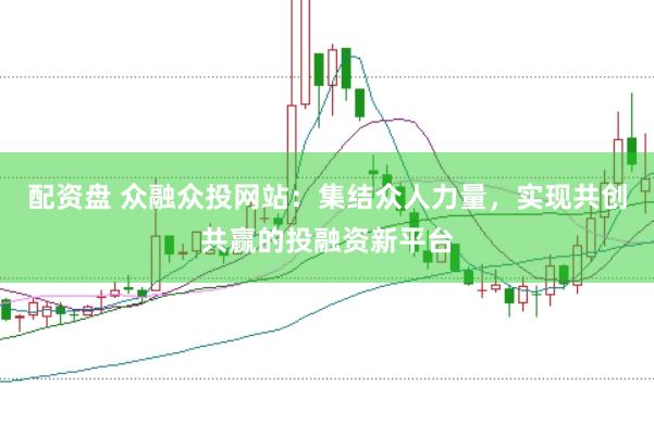 配资盘 众融众投网站：集结众人力量，实现共创共赢的投融资新平台