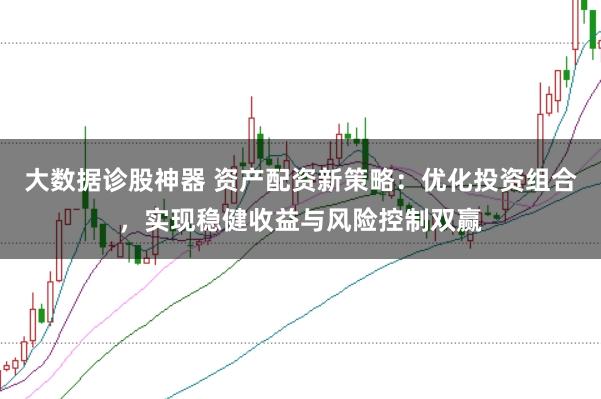大数据诊股神器 资产配资新策略：优化投资组合，实现稳健收益与风险控制双赢