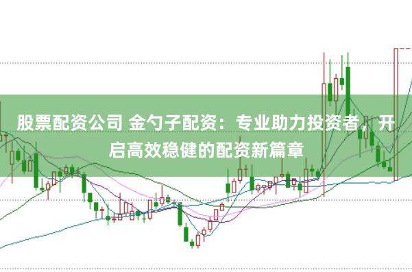 股票配资公司 金勺子配资：专业助力投资者，开启高效稳健的配资新篇章