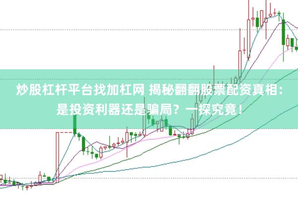 炒股杠杆平台找加杠网 揭秘翻翻股票配资真相：是投资利器还是骗局？一探究竟！