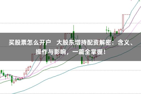买股票怎么开户   大股东增持配资解密：含义、操作与影响，一篇全掌握！