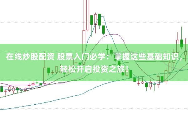 在线炒股配资 股票入门必学：掌握这些基础知识，轻松开启投资之旅！