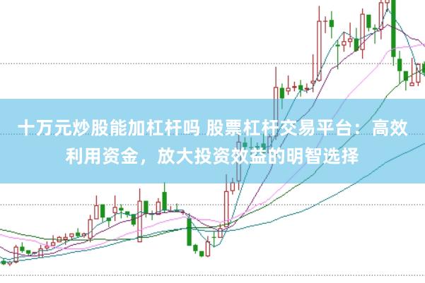 十万元炒股能加杠杆吗 股票杠杆交易平台：高效利用资金，放大投资效益的明智选择