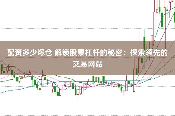 配资多少爆仓 解锁股票杠杆的秘密：探索领先的交易网站