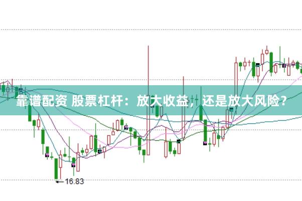 靠谱配资 股票杠杆：放大收益，还是放大风险？