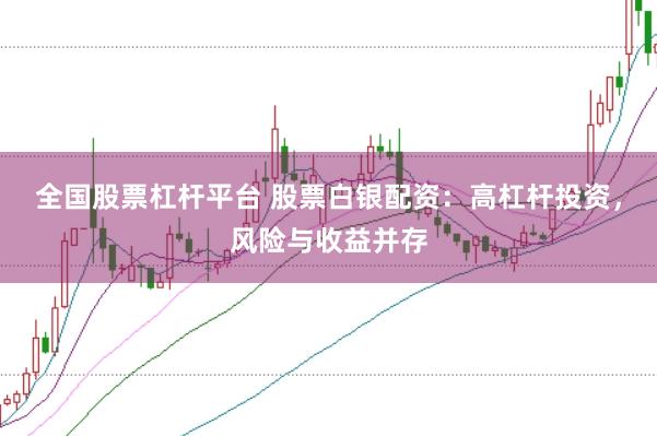 全国股票杠杆平台 股票白银配资：高杠杆投资，风险与收益并存