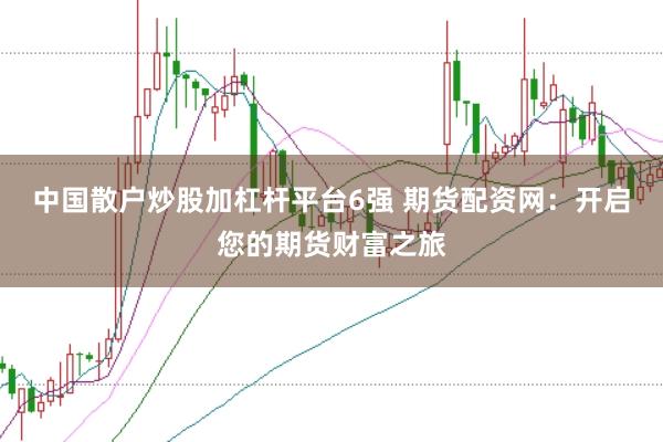 中国散户炒股加杠杆平台6强 期货配资网：开启您的期货财富之旅