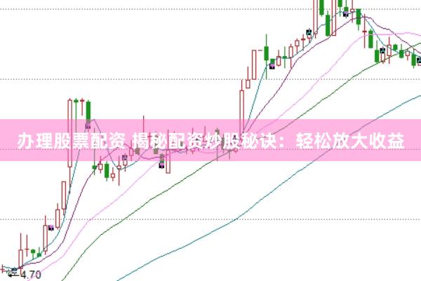 办理股票配资 揭秘配资炒股秘诀：轻松放大收益