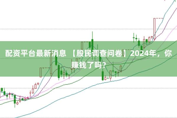 配资平台最新消息 【股民调查问卷】2024年，你赚钱了吗？