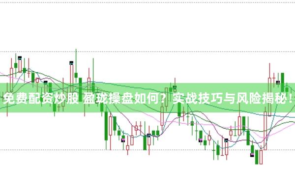 免费配资炒股 盈珑操盘如何？实战技巧与风险揭秘！
