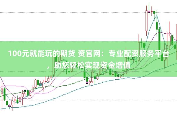 100元就能玩的期货 资官网：专业配资服务平台，助您轻松实现资金增值
