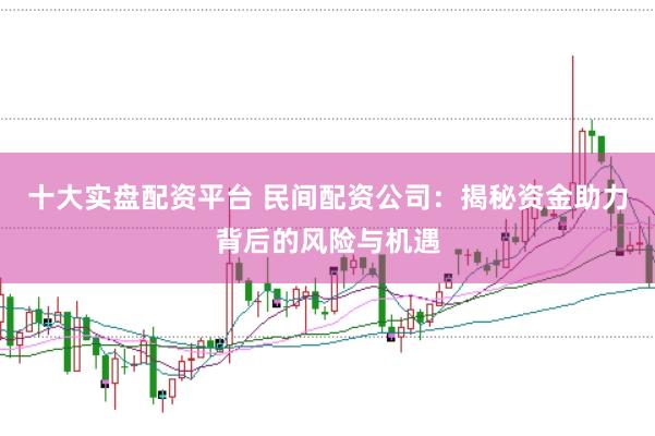 十大实盘配资平台 民间配资公司：揭秘资金助力背后的风险与机遇