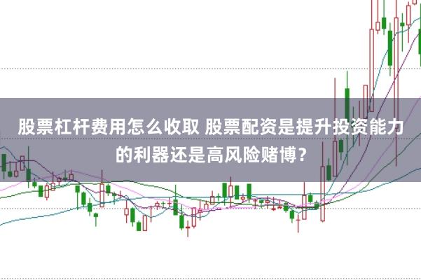 股票杠杆费用怎么收取 股票配资是提升投资能力的利器还是高风险赌博？